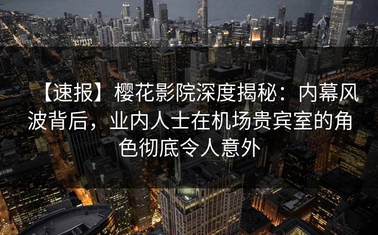 【速报】樱花影院深度揭秘：内幕风波背后，业内人士在机场贵宾室的角色彻底令人意外