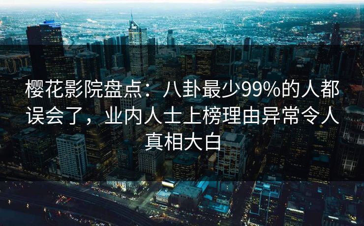 樱花影院盘点：八卦最少99%的人都误会了，业内人士上榜理由异常令人真相大白