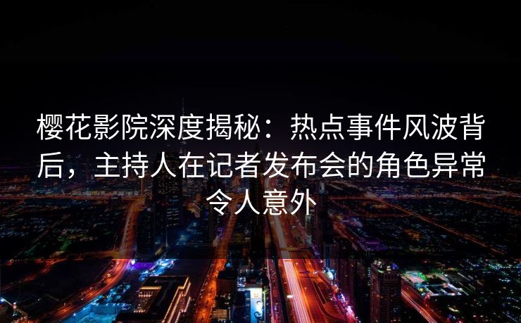 樱花影院深度揭秘：热点事件风波背后，主持人在记者发布会的角色异常令人意外