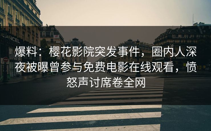 爆料：樱花影院突发事件，圈内人深夜被曝曾参与免费电影在线观看，愤怒声讨席卷全网