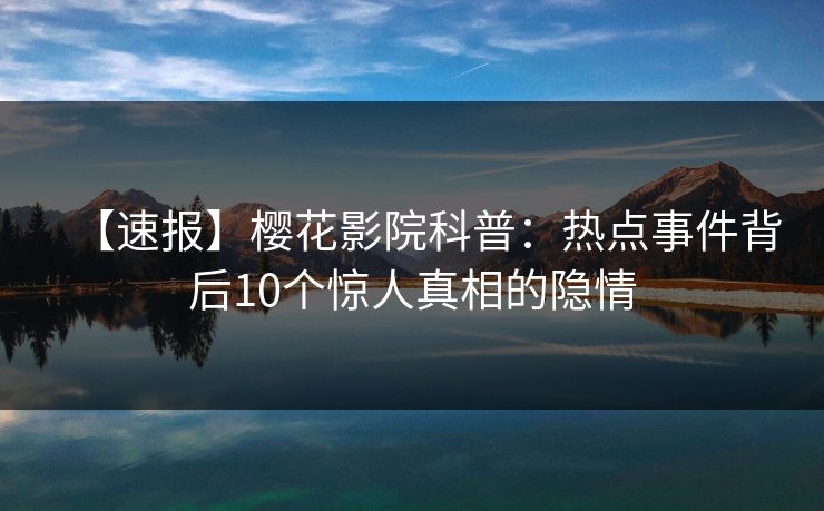 【速报】樱花影院科普：热点事件背后10个惊人真相的隐情