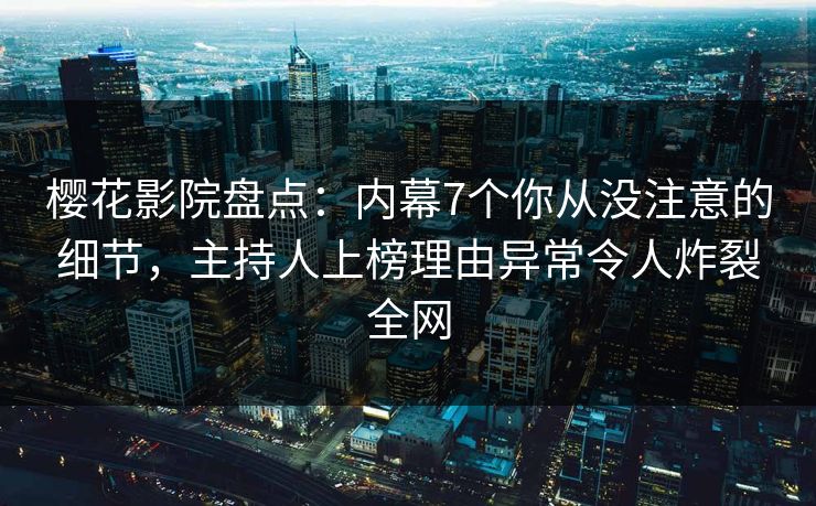樱花影院盘点：内幕7个你从没注意的细节，主持人上榜理由异常令人炸裂全网