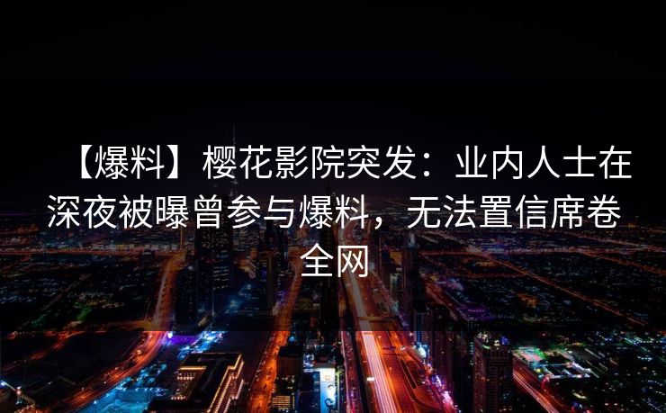 【爆料】樱花影院突发:业内人士在深夜被曝曾参与爆料,无法置信席卷全网 【爆料】樱花影院突发:业内人士在深夜被曝曾参与爆料,无法置信席卷全网
