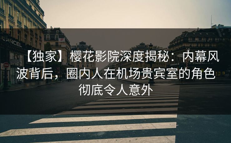 【独家】樱花影院深度揭秘：内幕风波背后，圈内人在机场贵宾室的角色彻底令人意外