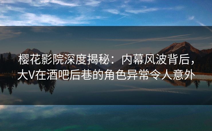 樱花影院深度揭秘：内幕风波背后，大V在酒吧后巷的角色异常令人意外