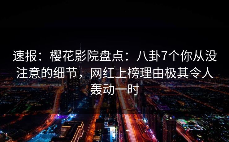速报：樱花影院盘点：八卦7个你从没注意的细节，网红上榜理由极其令人轰动一时