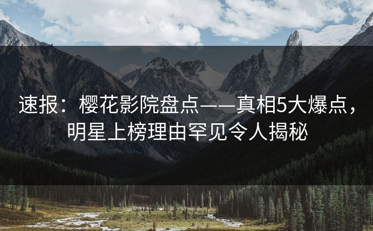 速报：樱花影院盘点——真相5大爆点，明星上榜理由罕见令人揭秘