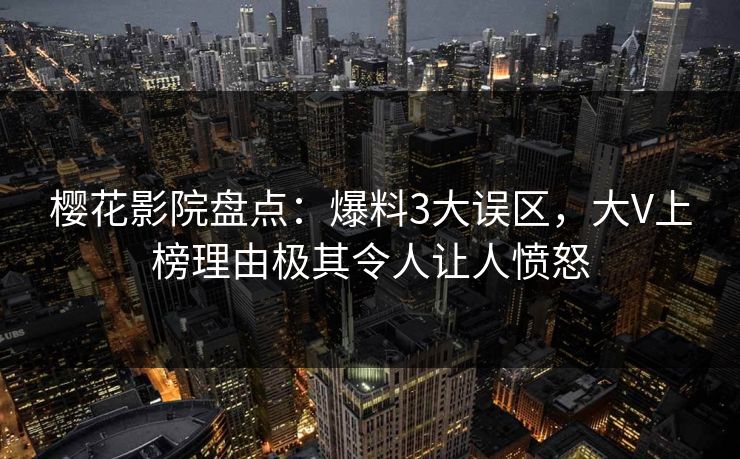 樱花影院盘点：爆料3大误区，大V上榜理由极其令人让人愤怒