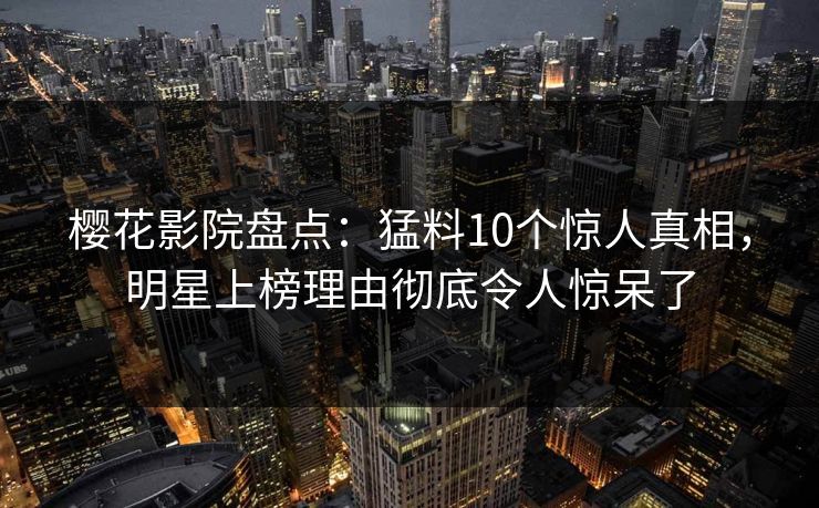 樱花影院盘点:猛料10个惊人真相,明星上榜理由彻底令人惊呆了 樱花影院盘点:猛料10个惊人真相,明星上榜理由彻底令人惊呆了