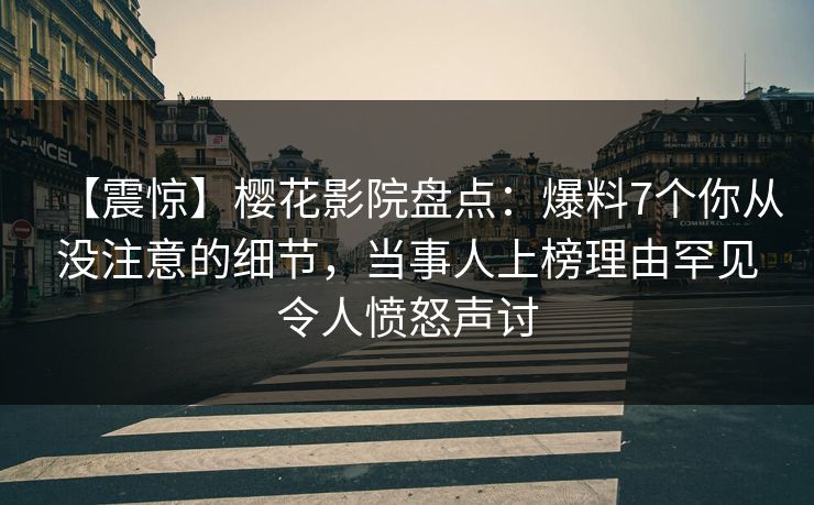 【震惊】樱花影院盘点：爆料7个你从没注意的细节，当事人上榜理由罕见令人愤怒声讨
