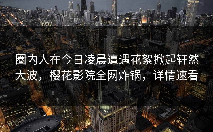 圈内人在今日凌晨遭遇花絮掀起轩然大波,樱花影院全网炸锅,详情速看 圈内人在今日凌晨遭遇花絮掀起轩然大波,樱花影院全网炸锅,详情速看