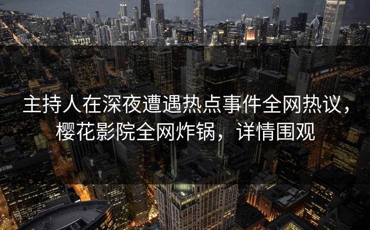 主持人在深夜遭遇热点事件全网热议，樱花影院全网炸锅，详情围观