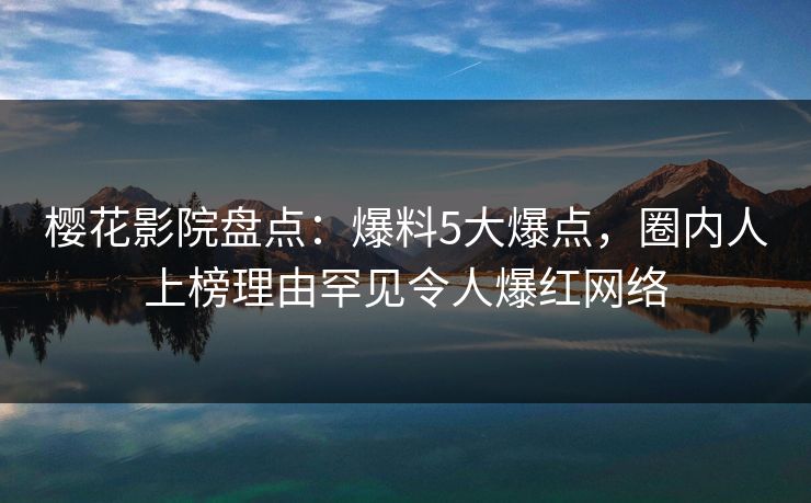 樱花影院盘点：爆料5大爆点，圈内人上榜理由罕见令人爆红网络