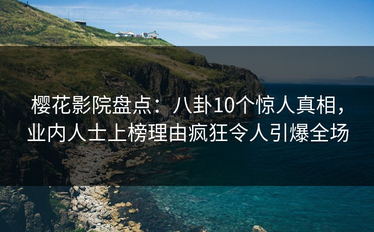樱花影院盘点:八卦10个惊人真相,业内人士上榜理由疯狂令人引爆全场 樱花影院盘点:八卦10个惊人真相,业内人士上榜理由疯狂令人引爆全场