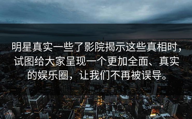 明星真实一些了影院揭示这些真相时，试图给大家呈现一个更加全面、真实的娱乐圈，让我们不再被误导。
