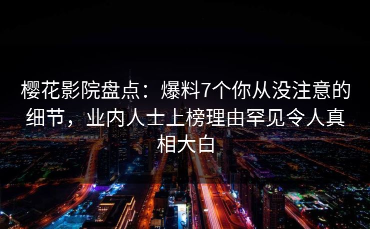 樱花影院盘点：爆料7个你从没注意的细节，业内人士上榜理由罕见令人真相大白