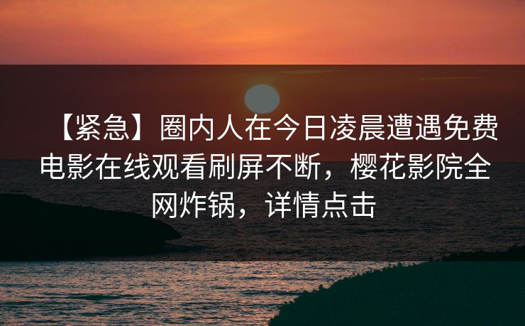 【紧急】圈内人在今日凌晨遭遇免费电影在线观看刷屏不断，樱花影院全网炸锅，详情点击
