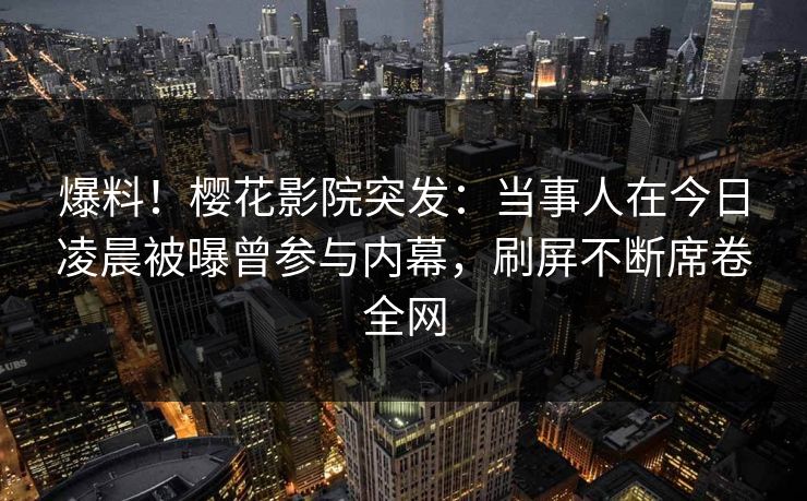 爆料！樱花影院突发：当事人在今日凌晨被曝曾参与内幕，刷屏不断席卷全网