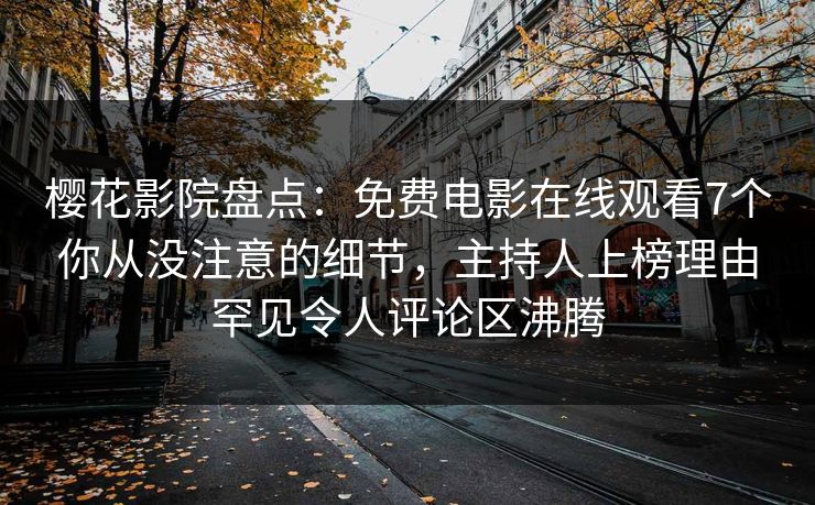 樱花影院盘点：免费电影在线观看7个你从没注意的细节，主持人上榜理由罕见令人评论区沸腾
