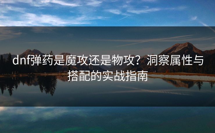 dnf弹药是魔攻还是物攻?洞察属性与搭配的实战指南 dnf弹药是魔攻还是物攻?洞察属性与搭配的实战指南
