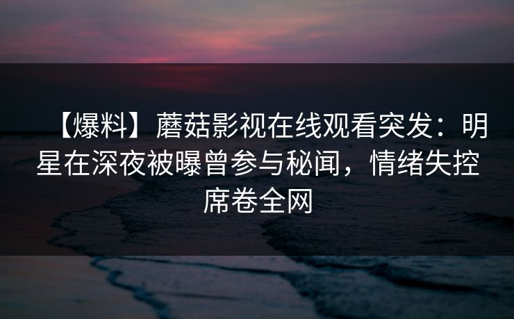 【爆料】蘑菇影视在线观看突发:明星在深夜被曝曾参与秘闻,情绪失控席卷全网 【爆料】蘑菇影视在线观看突发:明星在深夜被曝曾参与秘闻,情绪失控席卷全网