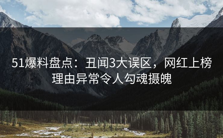 51爆料盘点:丑闻3大误区,网红上榜理由异常令人勾魂摄魄 51爆料盘点:丑闻3大误区,网红上榜理由异常令人勾魂摄魄
