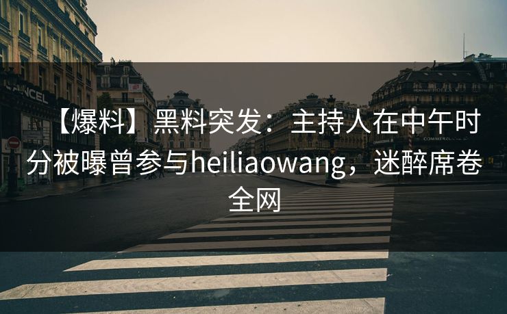【爆料】黑料突发：主持人在中午时分被曝曾参与heiliaowang，迷醉席卷全网