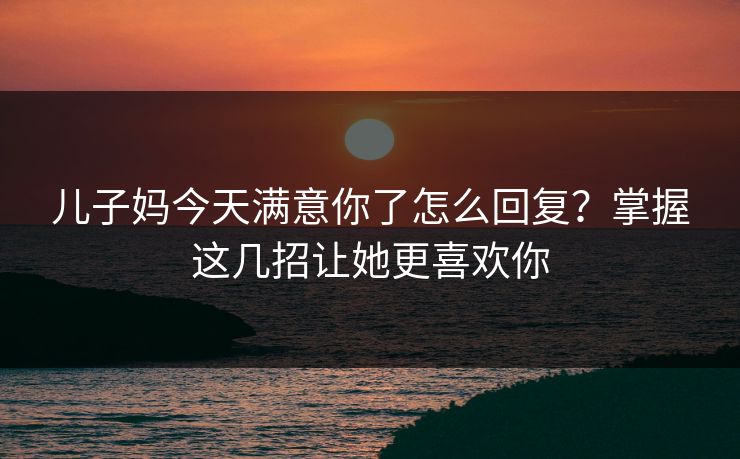 儿子妈今天满意你了怎么回复?掌握这几招让她更喜欢你 儿子妈今天满意你了怎么回复?掌握这几招让她更喜欢你