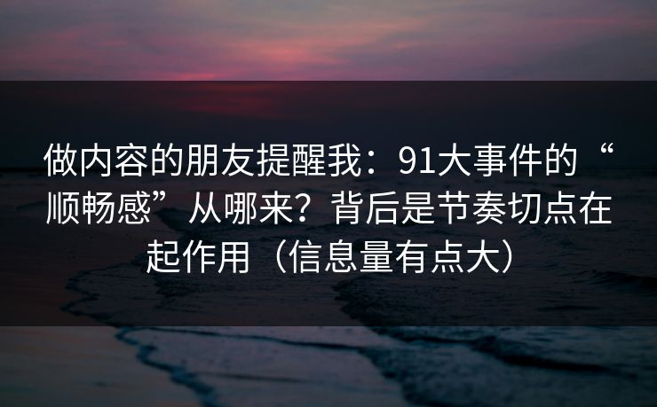 做内容的朋友提醒我：91大事件的“顺畅感”从哪来？背后是节奏切点在起作用（信息量有点大）