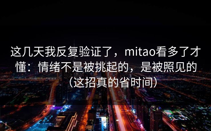 这几天我反复验证了，mitao看多了才懂：情绪不是被挑起的，是被照见的（这招真的省时间）