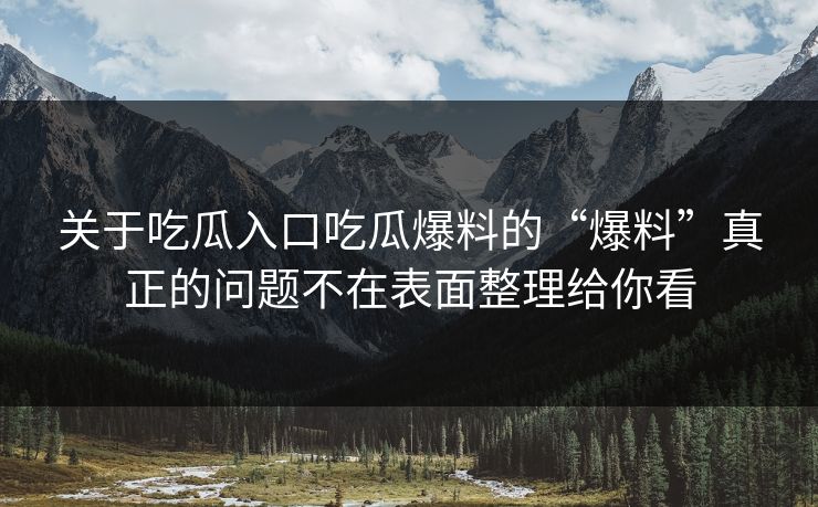 关于吃瓜入口吃瓜爆料的“爆料”真正的问题不在表面整理给你看
