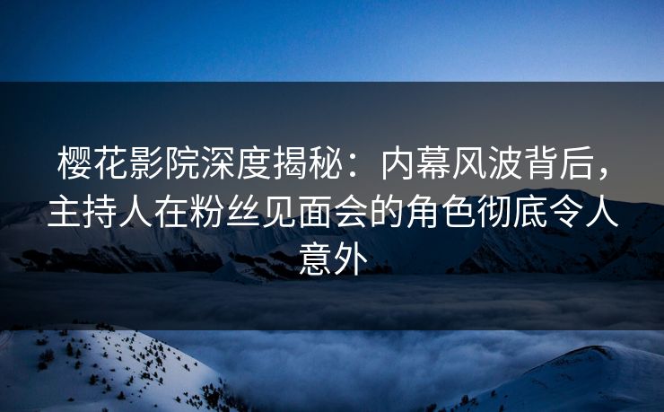 樱花影院深度揭秘:内幕风波背后,主持人在粉丝见面会的角色彻底令人意外 樱花影院深度揭秘:内幕风波背后,主持人在粉丝见面会的角色彻底令人意外