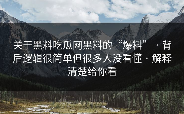 关于黑料吃瓜网黑料的“爆料” · 背后逻辑很简单但很多人没看懂 · 解释清楚给你看