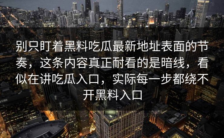 别只盯着黑料吃瓜最新地址表面的节奏，这条内容真正耐看的是暗线，看似在讲吃瓜入口，实际每一步都绕不开黑料入口